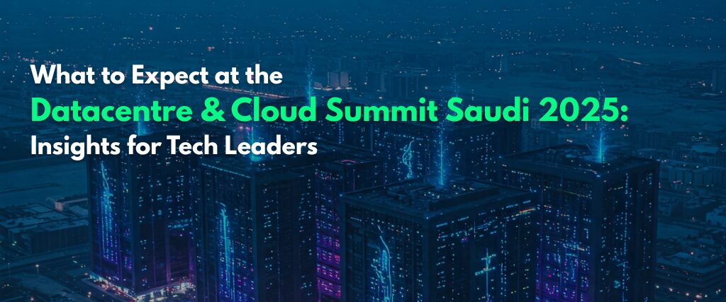 What to Expect at the Datacentre & Cloud Summit Saudi 2025: Insights for Tech Leaders